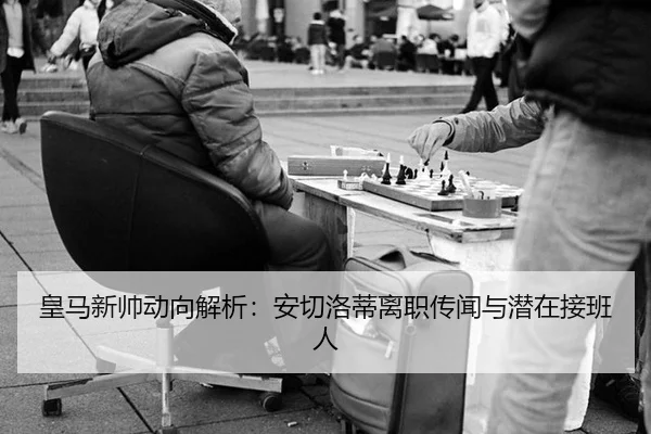 皇马新帅动向解析：安切洛蒂离职传闻与潜在接班人